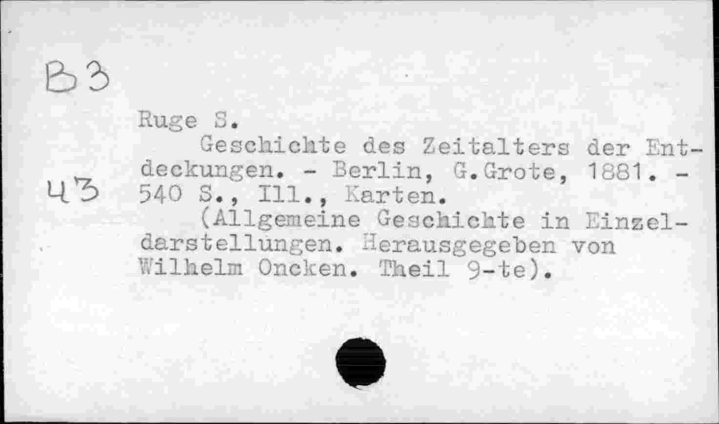 ﻿Rüge S.
Geschichte des Zeitalters der Ent-deckungen. - Berlin, G.Grote, 1881. -ЦО 540 S., Ill., Karten.
(Allgemeine Geschichte in Einzeldarstellungen. Herausgegeben von Wilhelm Oncken. Theil 9-te).